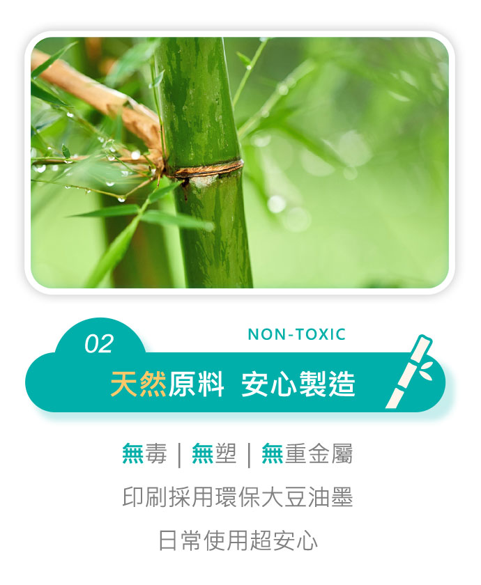 天然原料  安心製造 無毒｜無塑｜無重金屬，印刷採用環保大豆油墨，日常使用超安心